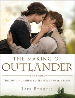 The Making of Outlander: The Series: The Official Guide to Seasons Three & Four by Bennett, Tara
