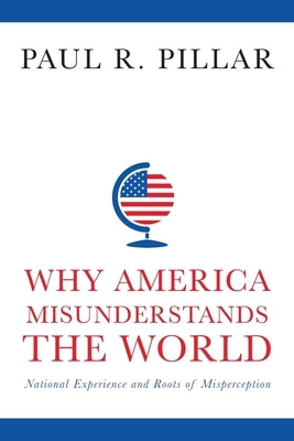 Why America Misunderstands the World: National Experience and Roots of Misperception by Pillar, Paul