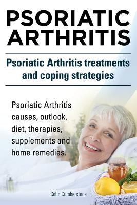 Psoriatic Arthritis. Psoriatic Arthritis treatments and coping strategies. Psoriatic Arthritis causes, outlook, diet, therapies, supplements and home by Cumberstone, Colin