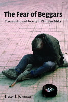 The Fear of Beggars: Stewardship and Poverty in Christian Ethics by Johnson, Kelly