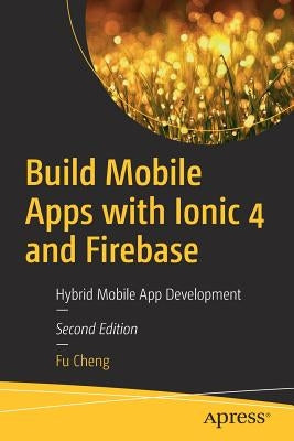 Build Mobile Apps with Ionic 4 and Firebase: Hybrid Mobile App Development by Cheng, Fu