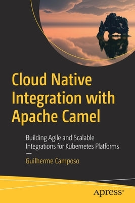 Cloud Native Integration with Apache Camel: Building Agile and Scalable Integrations for Kubernetes Platforms by Camposo, Guilherme