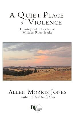 A Quiet Place of Violence: Hunting and Ethics in the Missouri River Breaks by Jones, Allen Morris