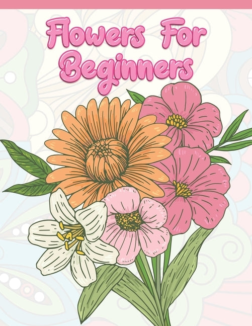 Flowers for Beginners: Adult Coloring Book with Fun, Easy, and Relaxing Coloring Pages - Featuring 45 Beautiful Floral Designs for Stress Rel by A. Design Creation