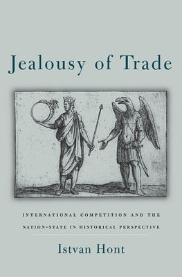 Jealousy of Trade: International Competition and the Nation-State in Historical Perspective by Hont, Istvan