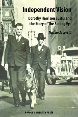 Independent Vision: Dorothy Harrison Eustis and the story of The Seeing Eye by Ascarelli, Miriam