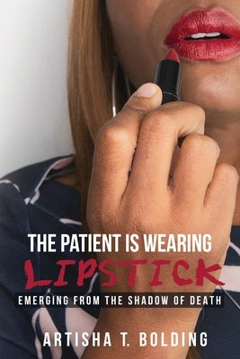 The Patient Is Wearing Lipstick: Emerging from the Shadow of Death by Bolding, Artisha T.