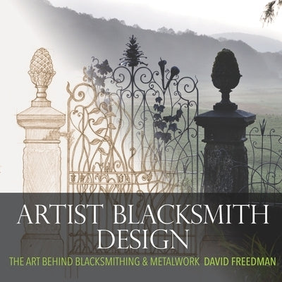 Artist Blacksmith Design: The Art Behind Blacksmithing and Metalwork by Freedman, David