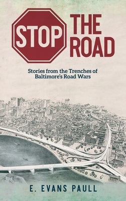 Stop the Road: Stories from the Trenches of Baltimore's Road Wars by Paull, E. Evans