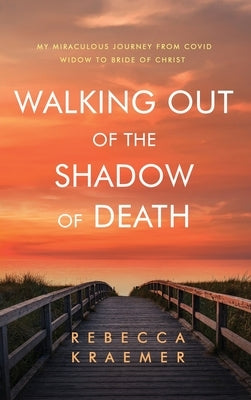 Walking Out of the Shadow of Death: My Miraculous Journey from Covid Widow to Bride of Christ by Kraemer, Rebecca