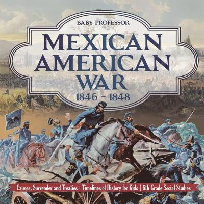 Mexican American War 1846 - 1848 - Causes, Surrender and Treaties Timelines of History for Kids 6th Grade Social Studies by Baby Professor