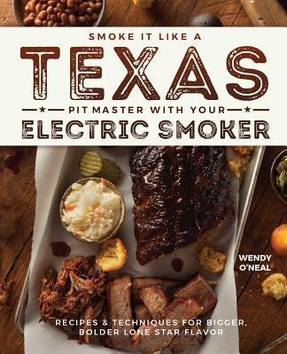 Smoke It Like a Texas Pit Master with Your Electric Smoker: Recipes and Techniques for Bigger, Bolder Lone Star Flavor by O'Neal, Wendy