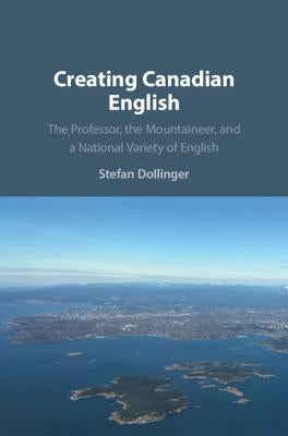 Creating Canadian English: The Professor, the Mountaineer, and a National Variety of English by Dollinger, Stefan