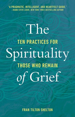 The Spirituality of Grief: Ten Practices for Those Who Remain by Shelton, Fran Tilton