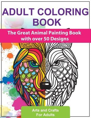 Adult Coloring Books: The Great Animal Painting Book with Over 50 Designs - Stress Relief and Relaxation by For Adults, Arts and Crafts