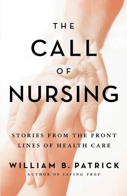 The Call of Nursing: Stories from the Front Lines of Health Care by Patrick, William B.