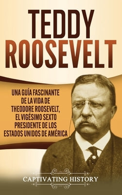 Teddy Roosevelt: Una Guía Fascinante de la Vida de Theodore Roosevelt, el Vigésimo Sexto Presidente de los Estados Unidos de América by History, Captivating