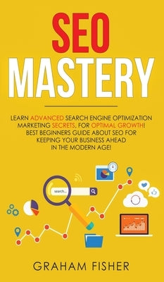SEO Mastery: Learn Advanced Search Engine Optimization Marketing Secrets, For Optimal Growth! Best Beginners Guide About SEO For Ke by Fisher, Graham