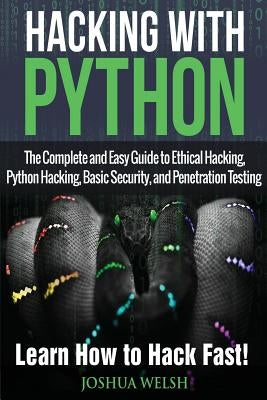 Hacking With Python: The Complete and Easy Guide to Ethical Hacking, Python Hacking, Basic Security, and Penetration Testing - Learn How to by Welsh, Joshua