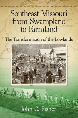 Southeast Missouri from Swampland to Farmland: The Transformation of the Lowlands by Fisher, John C.