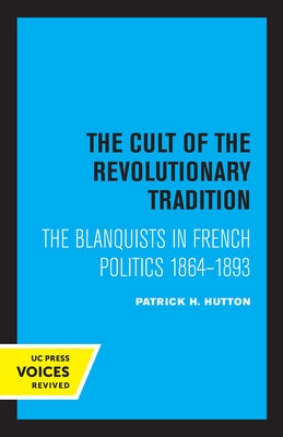 The Cult of the Revolutionary Tradition: The Blanquists in French Politics, 1864 - 1893 by Hutton, Patrick H.