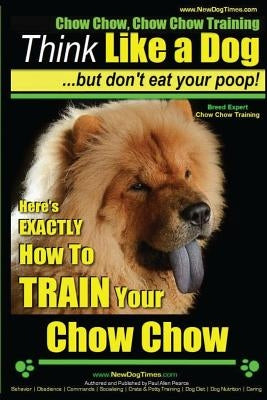 Chow Chow, Chow Chow Training Think Like a Dog But Don't Eat Your Poop! Breed Expert Chow Chow Training: Here's Exactly How to Train Your Chow Chow by Pearce, Paul Allen