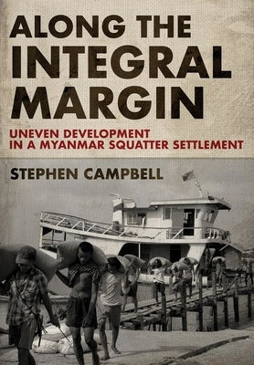 Along the Integral Margin: Uneven Development in a Myanmar Squatter Settlement by Campbell, Stephen