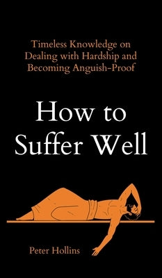 How to Suffer Well: Timeless Knowledge on Dealing with Hardship and Becoming Anguish-Proof by Hollins, Peter