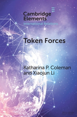 Token Forces: How Tiny Troop Deployments Became Ubiquitous in Un Peacekeeping by Coleman, Katharina P.