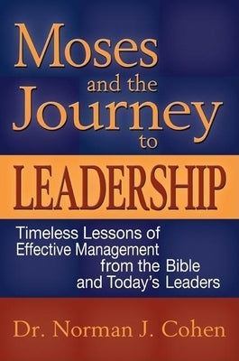 Moses and the Journey to Leadership: Timeless Lessons of Effective Management from the Bible and Today's Leaders by Cohen, Norman J.