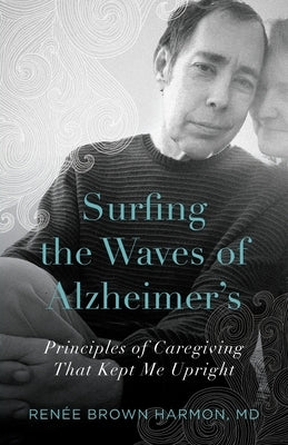 Surfing the Waves of Alzheimer's: Principles of Caregiving That Kept Me Upright by Harmon, Ren&#233;e Brown