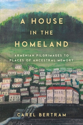 A House in the Homeland: Armenian Pilgrimages to Places of Ancestral Memory by Bertram, Carel