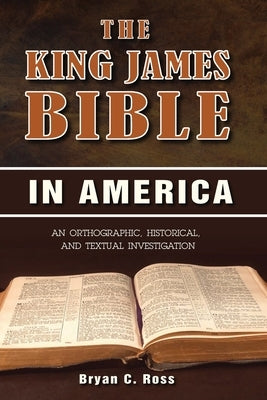 The King James Bible in America: An Orthographic, Historical, and Textual Investigation by Ross, Bryan C.