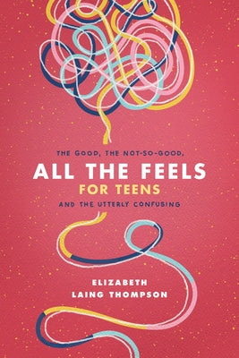 All the Feels for Teens: The Good, the Not-So-Good, and the Utterly Confusing by Thompson, Elizabeth Laing