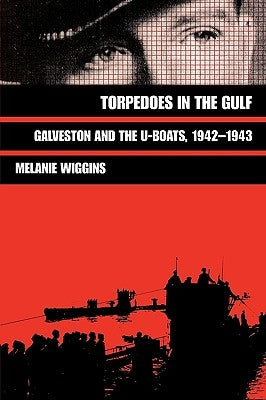 Torpedoes in the Gulf: Galveston and the U-Boats, 1942-1943 Volume 40 by Wiggins, Melanie