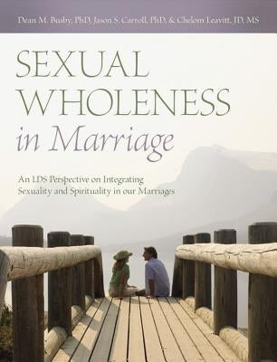Sexual Wholeness in Marriage: An LDS Perspective on Integrating Sexuality and Spirituality in Our Marriages by Busby, Dean M.