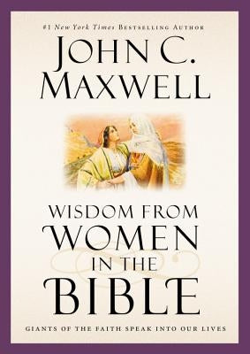 Wisdom from Women in the Bible: Giants of the Faith Speak Into Our Lives by Maxwell, John C.