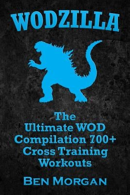 Wodzilla: The Ultimate WOD Compilation 700+ Cross Training Workouts by Morgan, Ben