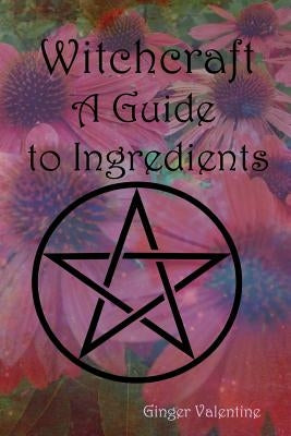 Witchcraft; A Guide to Ingredients by Valentine, Ginger