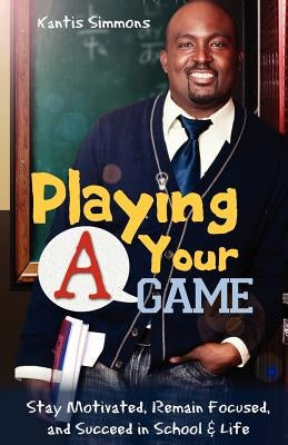 Playing Your "A" Game: Stay Motivated, Remain Focused and Succeed in School and Life by Simmons, Kantis Andrew