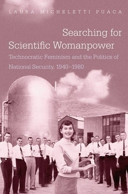 Searching for Scientific Womanpower: Technocratic Feminism and the Politics of National Security, 1940-1980 by Puaca, Laura Micheletti