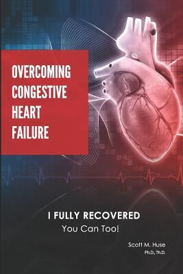 Overcoming Congestive Heart Failure: I Fully Recovered. You Can Too! by Huse, Scott