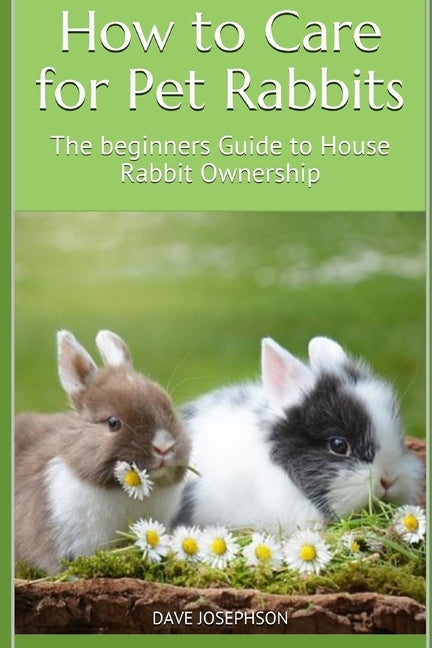 How to Care for Pet Rabbits: The beginners Guide to House Rabbit Ownership by Josephson, Dave