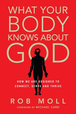 What Your Body Knows about God: How We Are Designed to Connect, Serve and Thrive by Moll, Rob