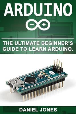 Arduino: The Ultimate Beginner's Guide to Learn Arduino by Jones, Daniel