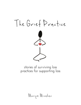 The Grief Practice: Stories of Surviving Loss & Practices for Supporting Loss by Minahan, Monique
