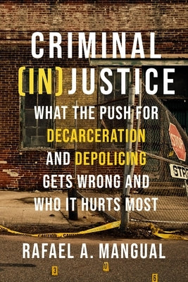 Criminal (In)Justice: What the Push for Decarceration and Depolicing Gets Wrong and Who It Hurts Most by Mangual, Rafael A.