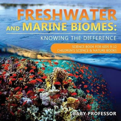 Freshwater and Marine Biomes: Knowing the Difference - Science Book for Kids 9-12 Children's Science & Nature Books by Baby Professor