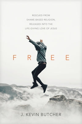 Free: Rescued from Shame-Based Religion, Released Into the Life-Giving Love of Jesus by Butcher, J. Kevin