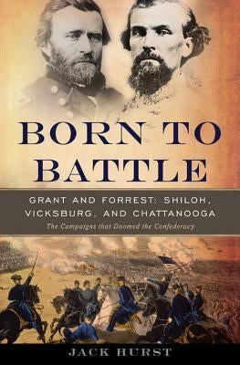 Born to Battle: Grant and Forrest-Shiloh, Vicksburg, and Chattanooga by Hurst, Jack